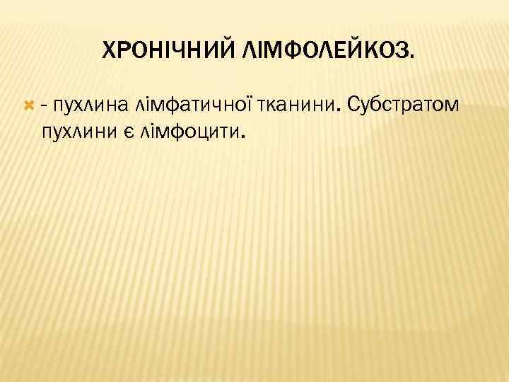 ХРОНІЧНИЙ ЛІМФОЛЕЙКОЗ. - пухлина лімфатичної тканини. Субстратом пухлини є лімфоцити. 