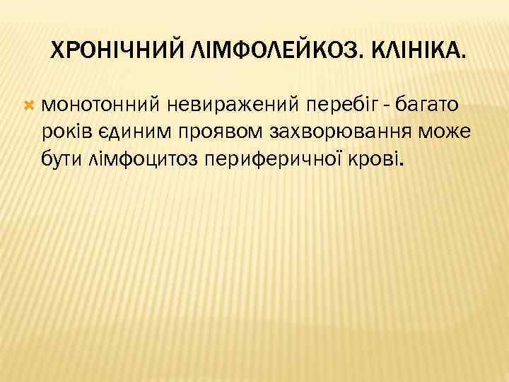 ХРОНІЧНИЙ ЛІМФОЛЕЙКОЗ. КЛІНІКА. монотонний невиражений перебіг - багато років єдиним проявом захворювання може бути