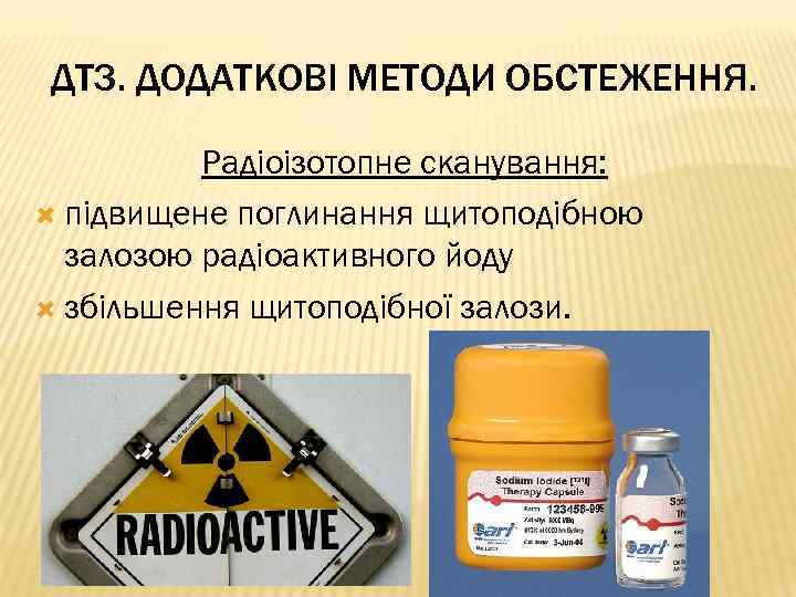 ДТЗ. ДОДАТКОВІ МЕТОДИ ОБСТЕЖЕННЯ. Радіоізотопне сканування: підвищене поглинання щитоподібною залозою радіоактивного йоду збільшення щитоподібної