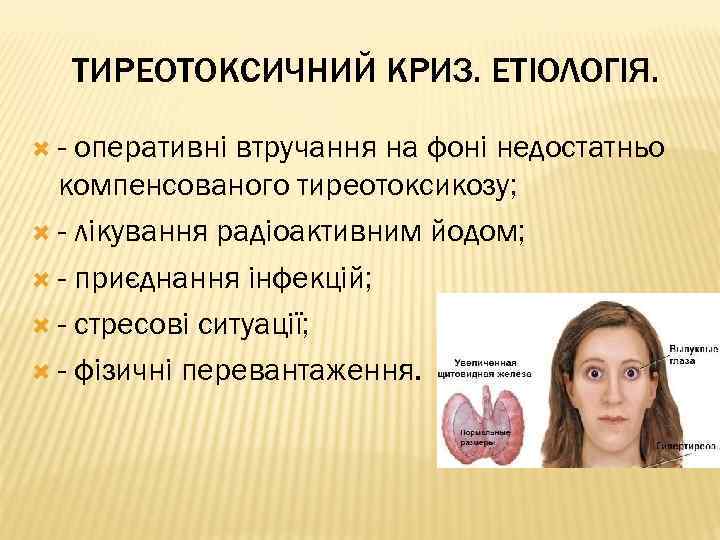 ТИРЕОТОКСИЧНИЙ КРИЗ. ЕТІОЛОГІЯ. - оперативні втручання на фоні недостатньо компенсованого тиреотоксикозу; - лікування радіоактивним