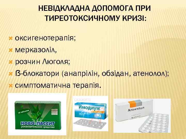 НЕВІДКЛАДНА ДОПОМОГА ПРИ ТИРЕОТОКСИЧНОМУ КРИЗІ: оксигенотерапія; мерказоліл, розчин Люголя; ẞ-блокатори (анапрілін, обзідан, атенолол); симптоматична