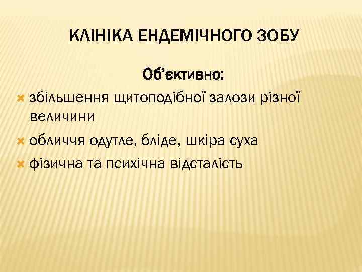 КЛІНІКА ЕНДЕМІЧНОГО ЗОБУ Об’єктивно: збільшення щитоподібної залози різної величини обличчя одутле, бліде, шкіра суха