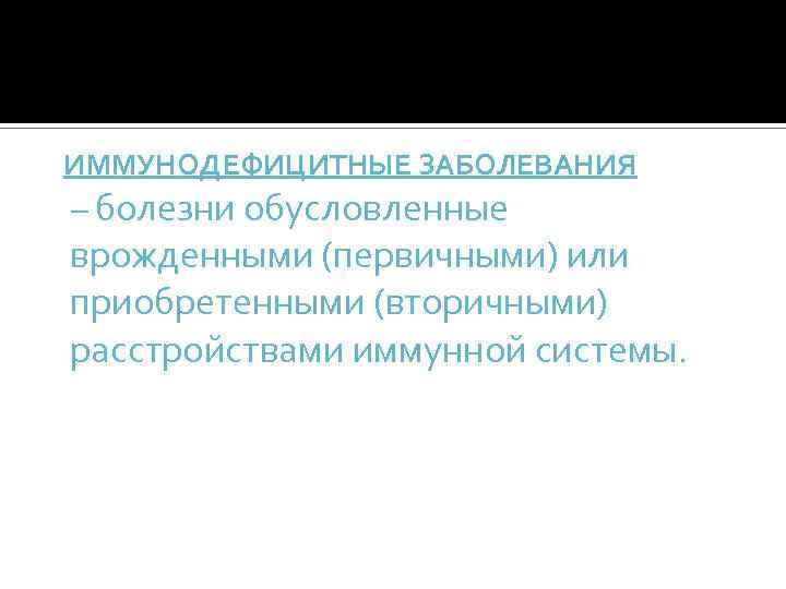  ИММУНОДЕФИЦИТНЫЕ ЗАБОЛЕВАНИЯ – болезни обусловленные врожденными (первичными) или приобретенными (вторичными) расстройствами иммунной системы.