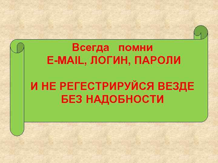 Всегда помни Е-MAIL, ЛОГИН, ПАРОЛИ И НЕ РЕГЕСТРИРУЙСЯ ВЕЗДЕ БЕЗ НАДОБНОСТИ 