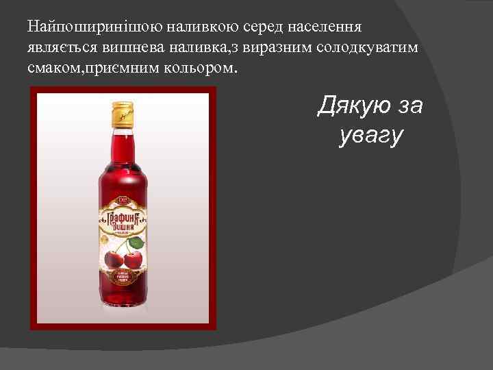 Найпоширинішою наливкою серед населення являється вишнева наливка, з виразним солодкуватим смаком, приємним кольором. Дякую