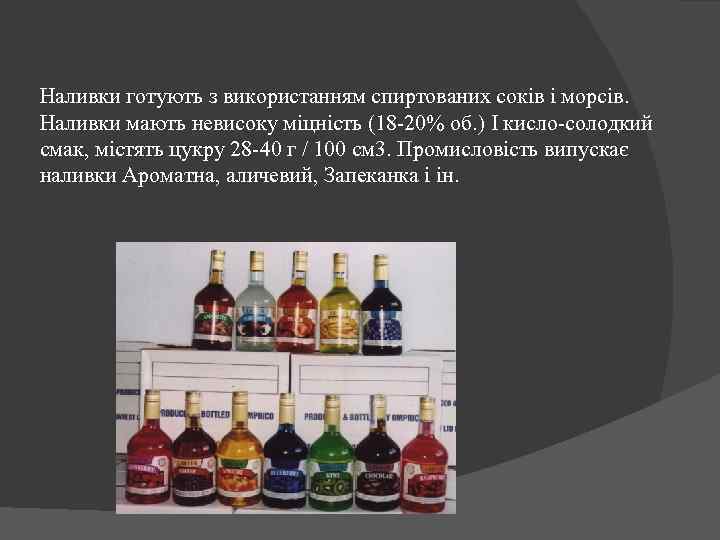 Наливки готують з використанням спиртованих соків і морсів. Наливки мають невисоку міцність (18 -20%