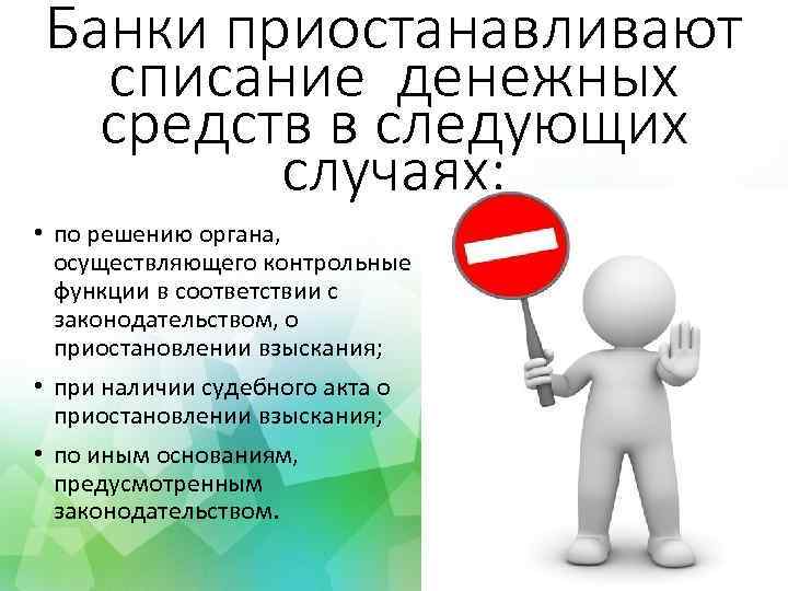 Банки приостанавливают списание денежных средств в следующих случаях: • по решению органа, осуществляющего контрольные