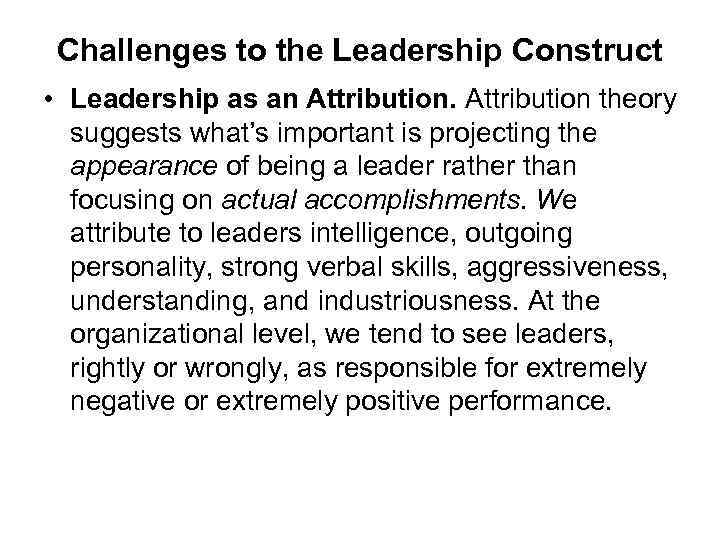 Challenges to the Leadership Construct • Leadership as an Attribution theory suggests what’s important