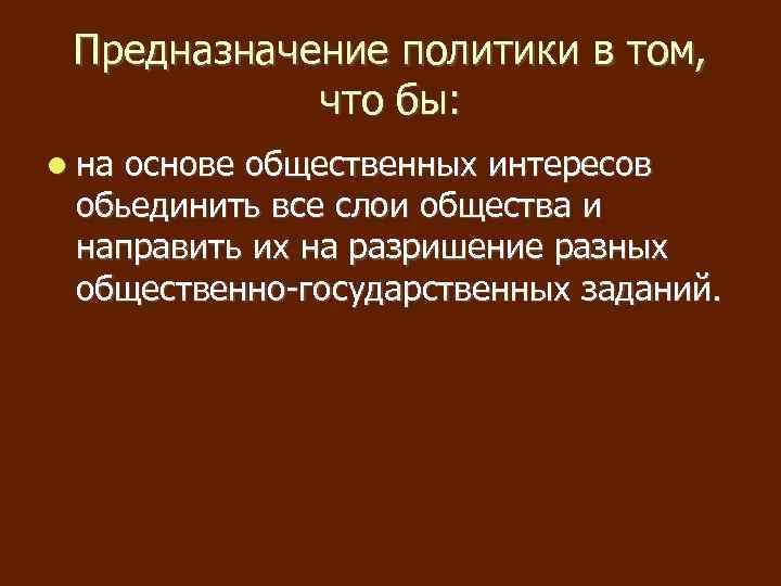 Предназначение политики в том, что бы: на основе общественных интересов обьединить все слои общества