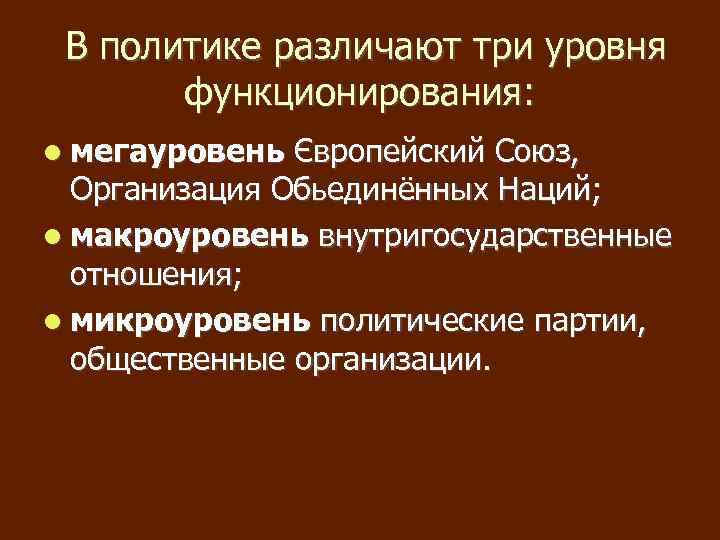 В политике различают три уровня функционирования: мегауровень Європейский Союз, Организация Обьединённых Наций; макроуровень внутригосударственные