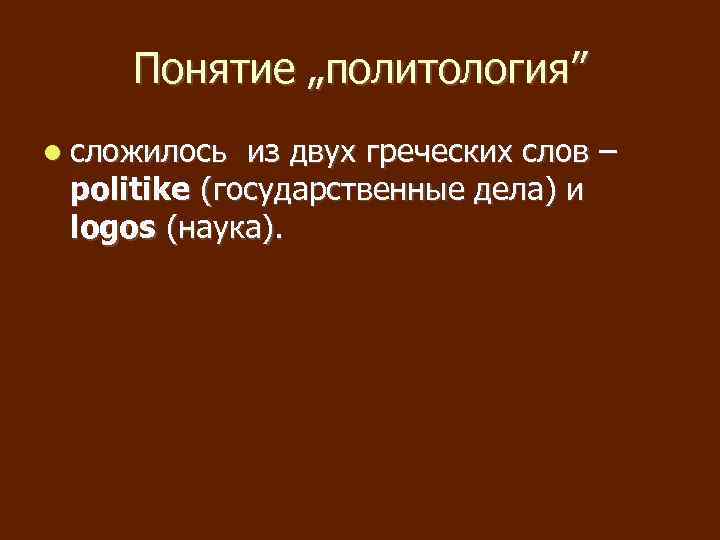 Понятие „политология” сложилось из двух греческих слов – politike (государственные дела) и logos (наука).