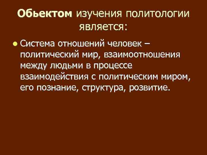 Обьектом изучения политологии является: Система отношений человек – политический мир, взаимоотношения между людьми в