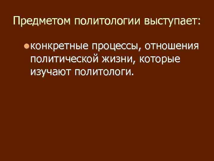 Предметом политологии выступает: конкретные процессы, отношения политической жизни, которые изучают политологи. 