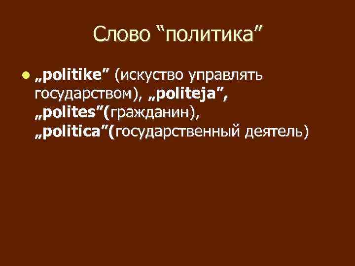Слово “политика” „politike” (искуство управлять государством), „politeja”, „polites”(гражданин), „politica”(государственный деятель) 