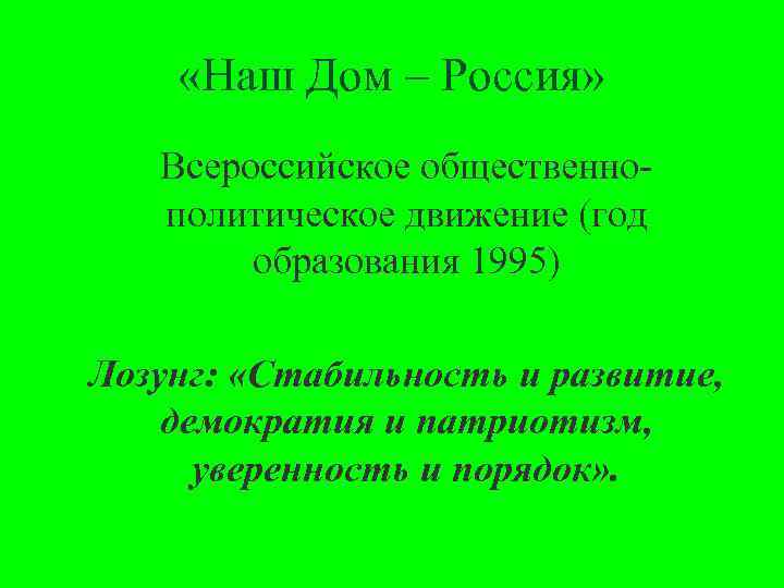  «Наш Дом – Россия» Всероссийское общественно политическое движение (год образования 1995) Лозунг: «Стабильность