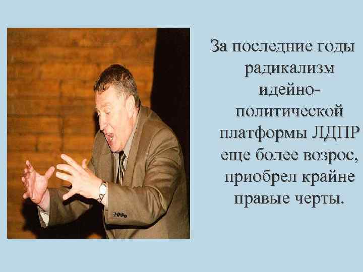 За последние годы радикализм идейно политической платформы ЛДПР еще более возрос, приобрел крайне правые