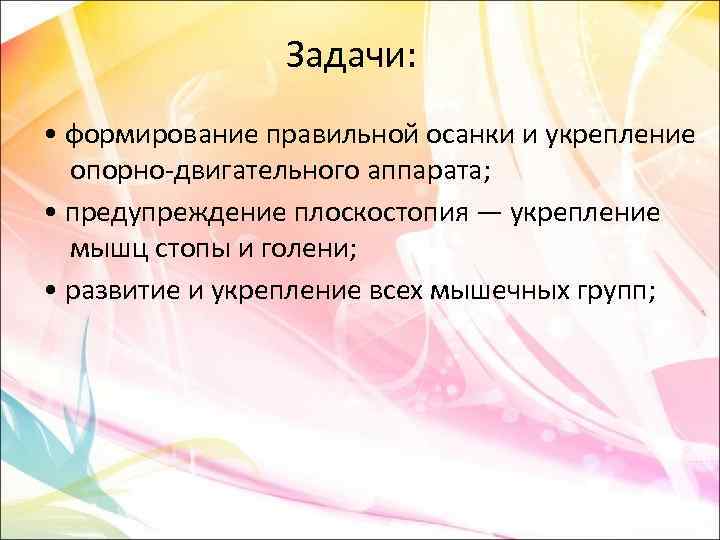 Задачи: • формирование правильной осанки и укрепление опорно-двигательного аппарата; • предупреждение плоскостопия — укрепление