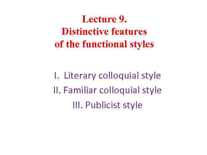 Lecture 9. Distinctive features of the functional styles I. Literary colloquial style II. Familiar