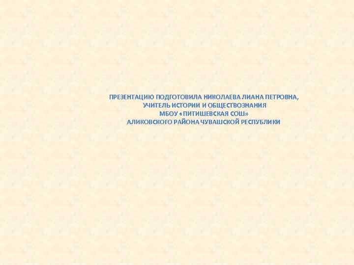 ПРЕЗЕНТАЦИЮ ПОДГОТОВИЛА НИКОЛАЕВА ЛИАНА ПЕТРОВНА, УЧИТЕЛЬ ИСТОРИИ И ОБЩЕСТВОЗНАНИЯ МБОУ «ПИТИШЕВСКАЯ СОШ» АЛИКОВСКОГО РАЙОНА