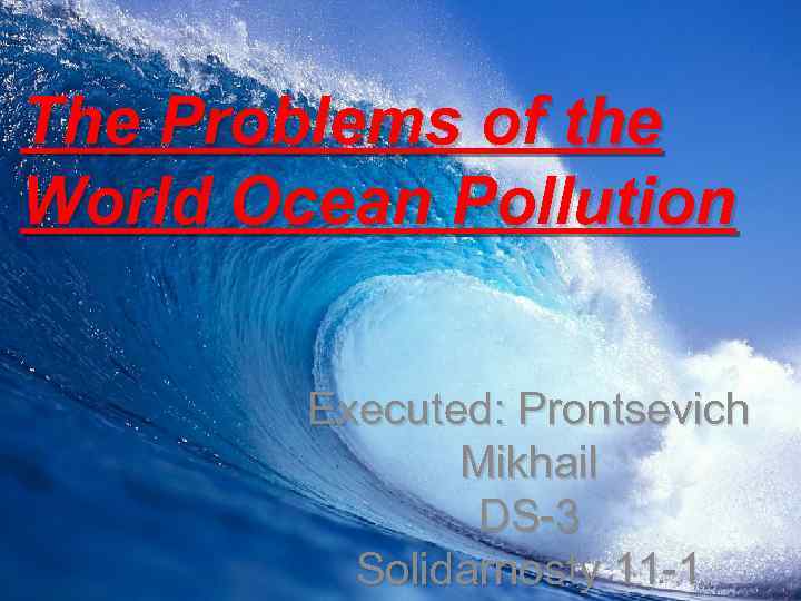 The Problems of the World Ocean Pollution Executed: Prontsevich Mikhail DS-3 Solidarnosty 11 -1