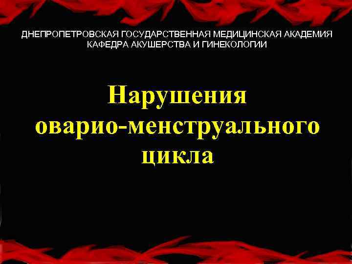 ДНЕПРОПЕТРОВСКАЯ ГОСУДАРСТВЕННАЯ МЕДИЦИНСКАЯ АКАДЕМИЯ КАФЕДРА АКУШЕРСТВА И ГИНЕКОЛОГИИ Нарушения оварио-менструального цикла 