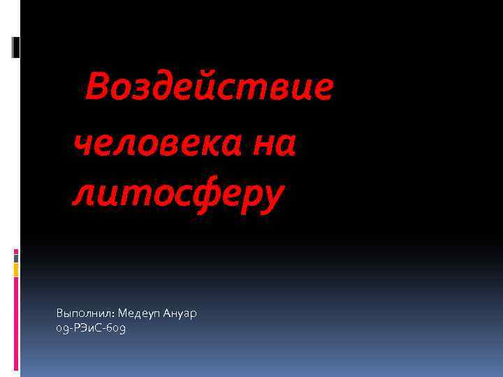 Воздействие человека на литосферу Выполнил: Медеуп Ануар 09 -РЭи. С-609 