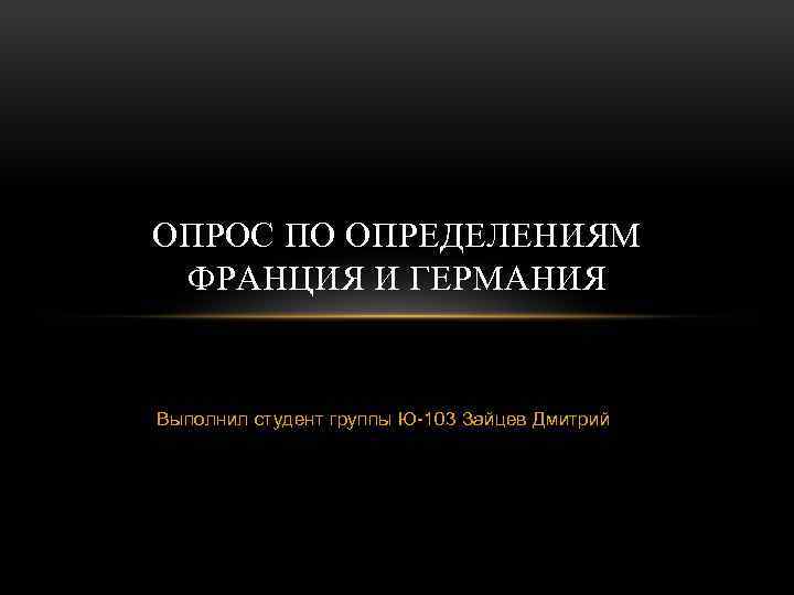 ОПРОС ПО ОПРЕДЕЛЕНИЯМ ФРАНЦИЯ И ГЕРМАНИЯ Выполнил студент группы Ю-103 Зайцев Дмитрий 