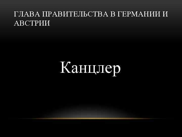 ГЛАВА ПРАВИТЕЛЬСТВА В ГЕРМАНИИ И АВСТРИИ Канцлер 