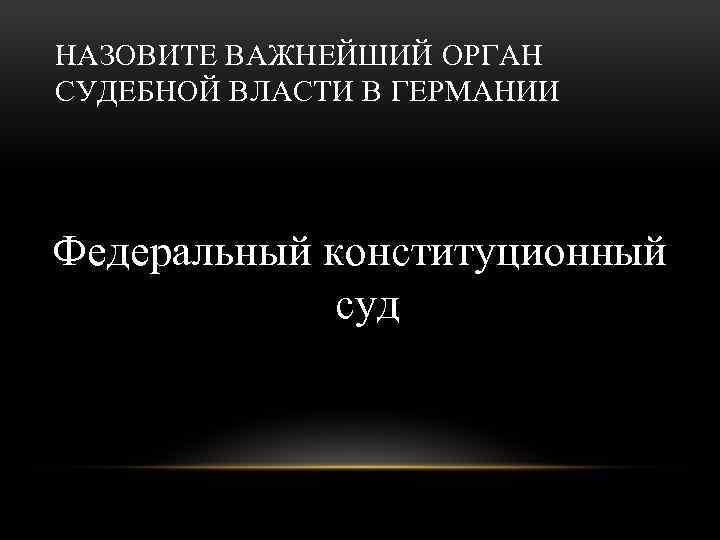 НАЗОВИТЕ ВАЖНЕЙШИЙ ОРГАН СУДЕБНОЙ ВЛАСТИ В ГЕРМАНИИ Федеральный конституционный суд 