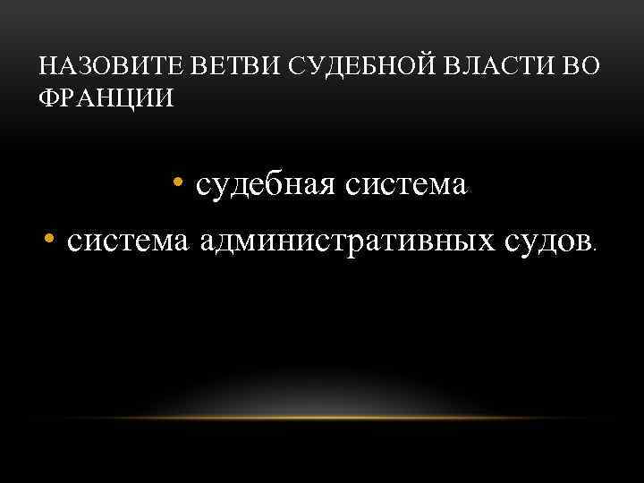 НАЗОВИТЕ ВЕТВИ СУДЕБНОЙ ВЛАСТИ ВО ФРАНЦИИ • судебная система • система административных судов. 