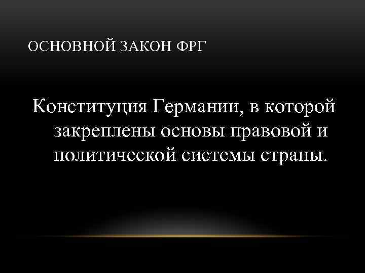 ОСНОВНОЙ ЗАКОН ФРГ Конституция Германии, в которой закреплены основы правовой и политической системы страны.