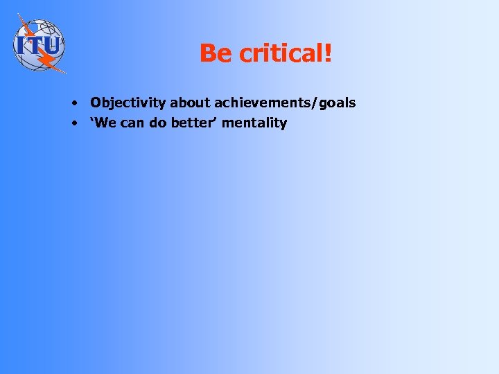 Be critical! • Objectivity about achievements/goals • ‘We can do better’ mentality 