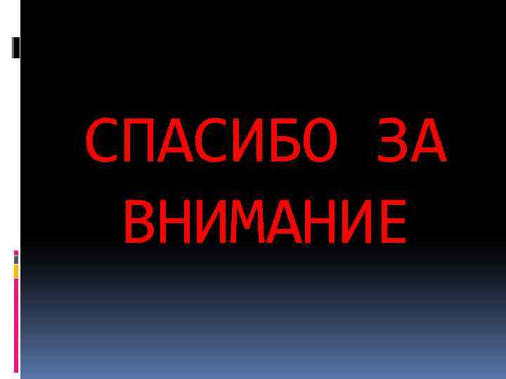 СПАСИБО ЗА ВНИМАНИЕ 