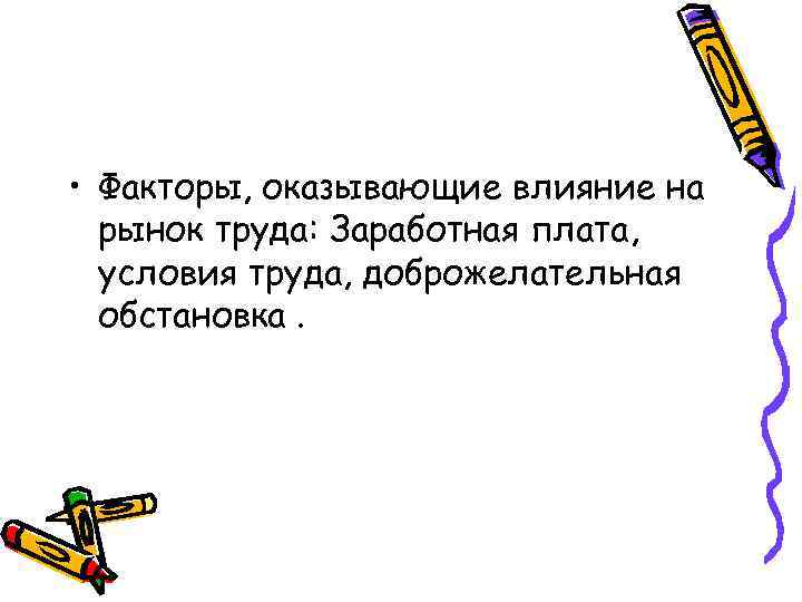  • Факторы, оказывающие влияние на рынок труда: Заработная плата, условия труда, доброжелательная обстановка.