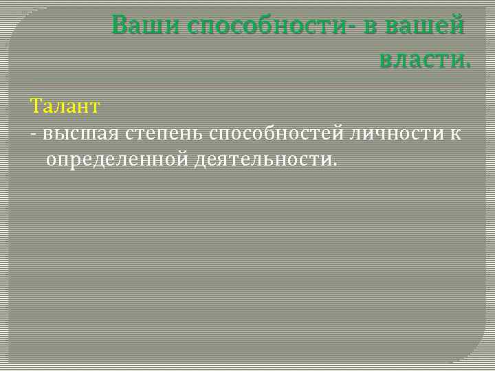 Ваши способности- в вашей власти. Талант - высшая степень способностей личности к определенной деятельности.