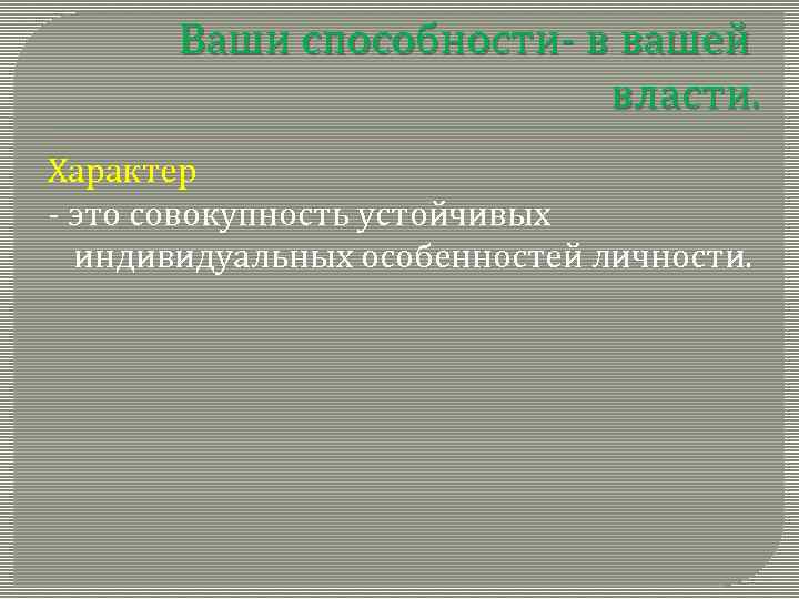 Ваши способности- в вашей власти. Характер - это совокупность устойчивых индивидуальных особенностей личности. 