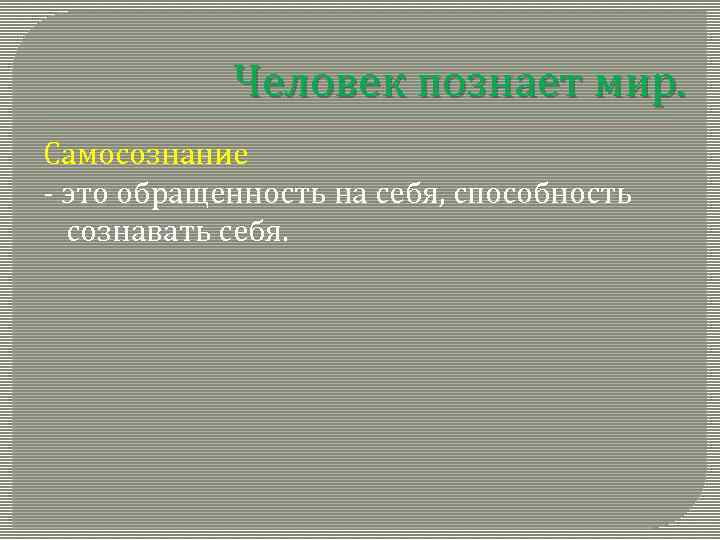 Человек познает мир. Самосознание - это обращенность на себя, способность сознавать себя. 