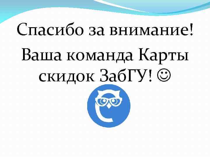 Спасибо за внимание! Ваша команда Карты скидок Заб. ГУ! 