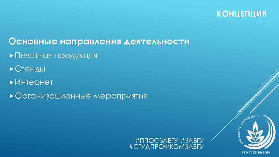 КОНЦЕПЦИЯ Основные направления деятельности Печатная продукция Стенды Интернет Организационные мероприятия #ППОСЗАБГУ #СТУДПРОФКОМЗАБГУ 