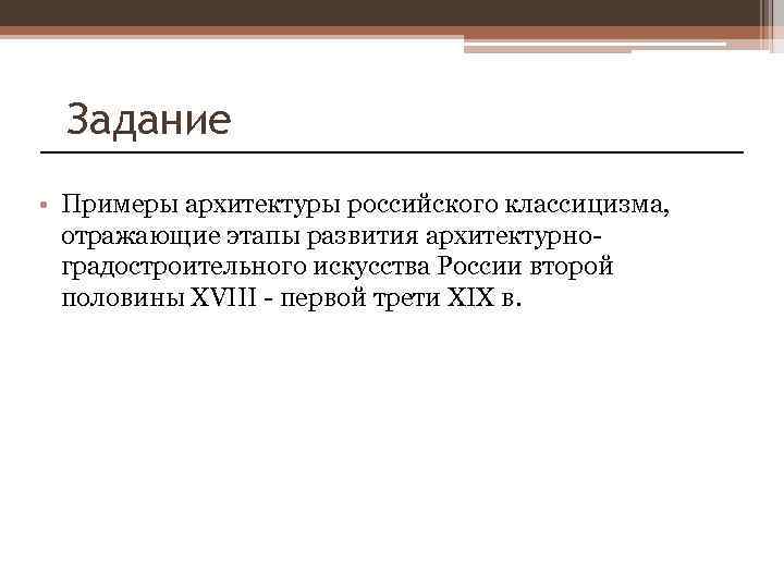 Задание • Примеры архитектуры российского классицизма, отражающие этапы развития архитектурноградостроительного искусства России второй половины