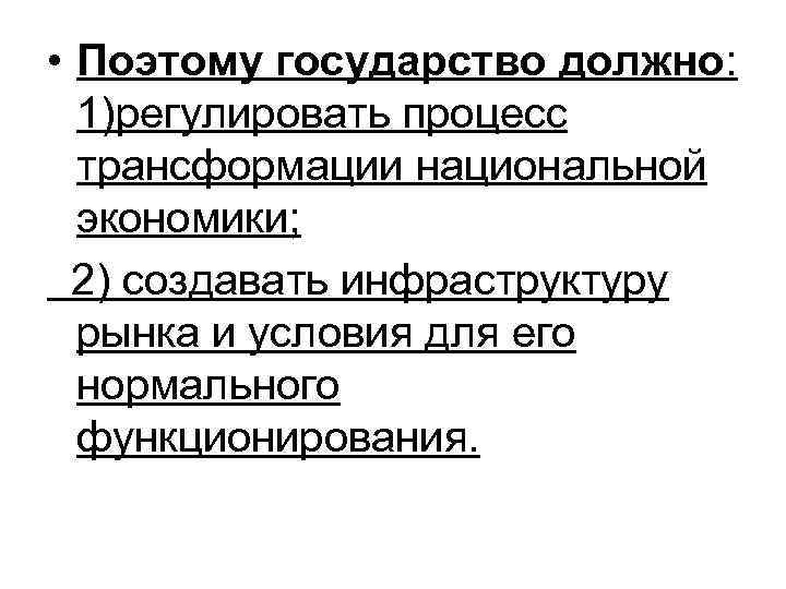  • Поэтому государство должно: 1)регулировать процесс трансформации национальной экономики; 2) создавать инфраструктуру рынка