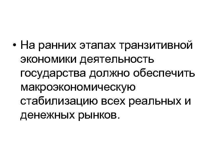  • На ранних этапах транзитивной экономики деятельность государства должно обеспечить макроэкономическую стабилизацию всех