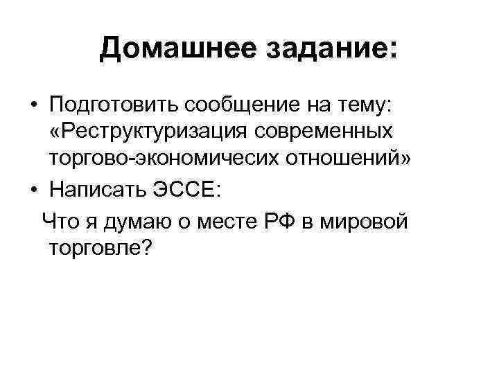 Домашнее задание: • Подготовить сообщение на тему: «Реструктуризация современных торгово-экономичесих отношений» • Написать ЭССЕ:
