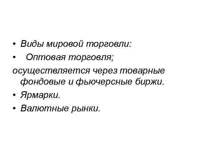  • Виды мировой торговли: • Оптовая торговля; осуществляется через товарные фондовые и фьючерсные