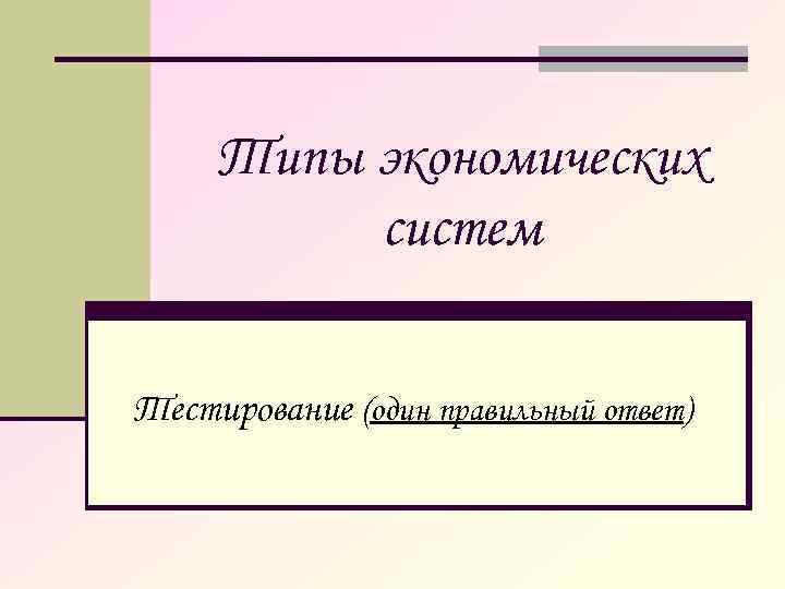 Типы экономических систем Тестирование (один правильный ответ) 