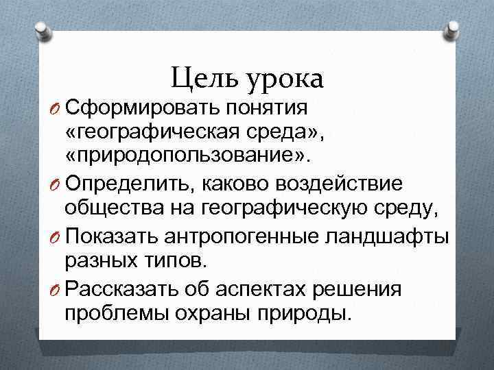 Цель урока O Сформировать понятия «географическая среда» , «природопользование» . O Определить, каково воздействие