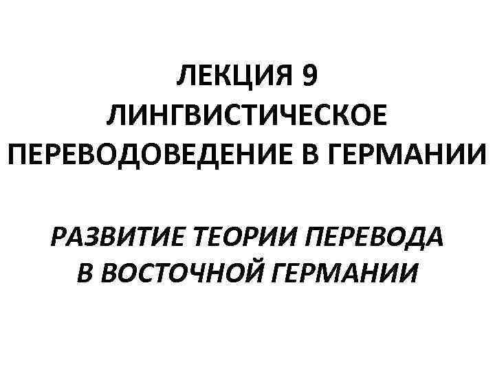 ЛЕКЦИЯ 9 ЛИНГВИСТИЧЕСКОЕ ПЕРЕВОДОВЕДЕНИЕ В ГЕРМАНИИ РАЗВИТИЕ ТЕОРИИ ПЕРЕВОДА В ВОСТОЧНОЙ ГЕРМАНИИ 