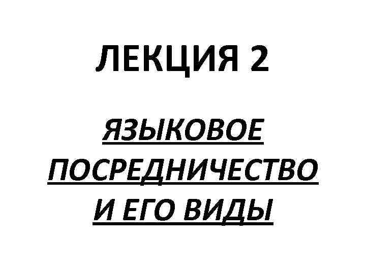 ЛЕКЦИЯ 2 ЯЗЫКОВОЕ ПОСРЕДНИЧЕСТВО И ЕГО ВИДЫ 