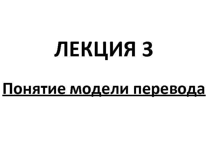 ЛЕКЦИЯ 3 Понятие модели перевода 