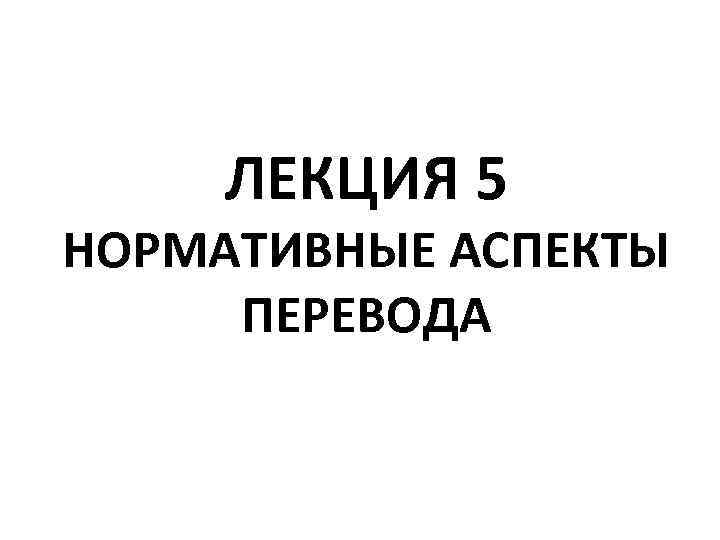 ЛЕКЦИЯ 5 НОРМАТИВНЫЕ АСПЕКТЫ ПЕРЕВОДА 